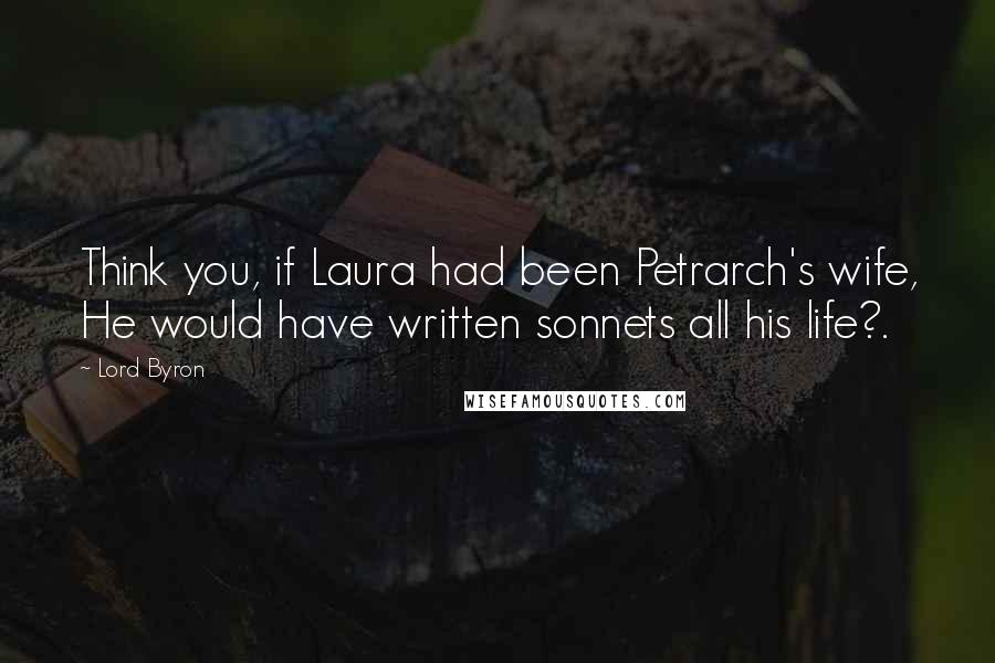 Lord Byron Quotes: Think you, if Laura had been Petrarch's wife, He would have written sonnets all his life?.