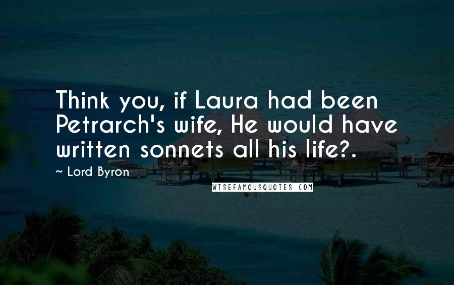 Lord Byron Quotes: Think you, if Laura had been Petrarch's wife, He would have written sonnets all his life?.