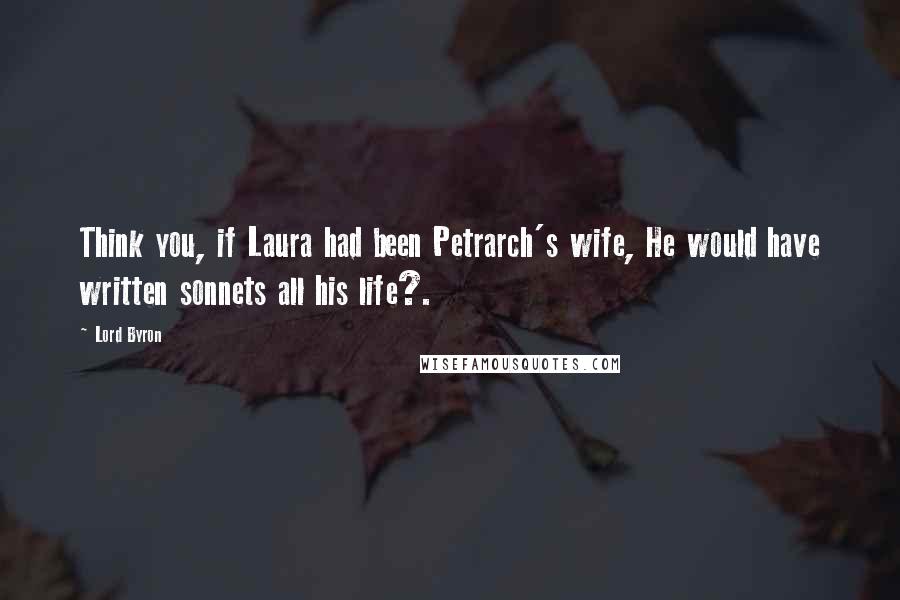 Lord Byron Quotes: Think you, if Laura had been Petrarch's wife, He would have written sonnets all his life?.