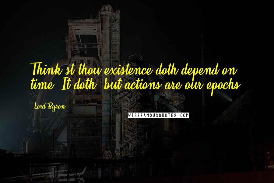 Lord Byron Quotes: Think'st thou existence doth depend on time? It doth; but actions are our epochs.