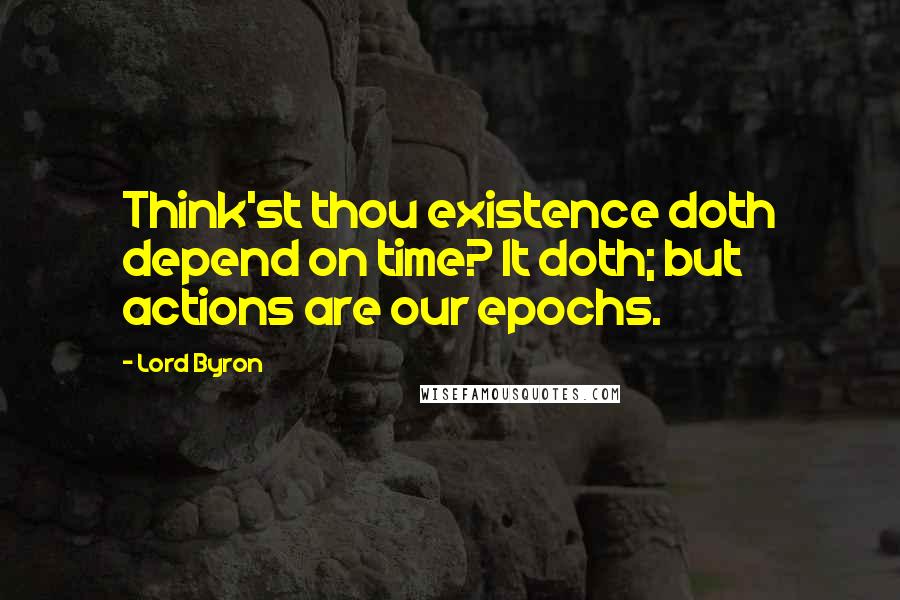 Lord Byron Quotes: Think'st thou existence doth depend on time? It doth; but actions are our epochs.