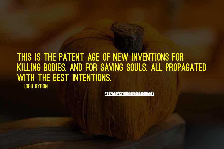 Lord Byron Quotes: This is the patent age of new inventions for killing bodies, and for saving souls. All propagated with the best intentions.