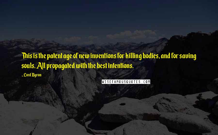 Lord Byron Quotes: This is the patent age of new inventions for killing bodies, and for saving souls. All propagated with the best intentions.