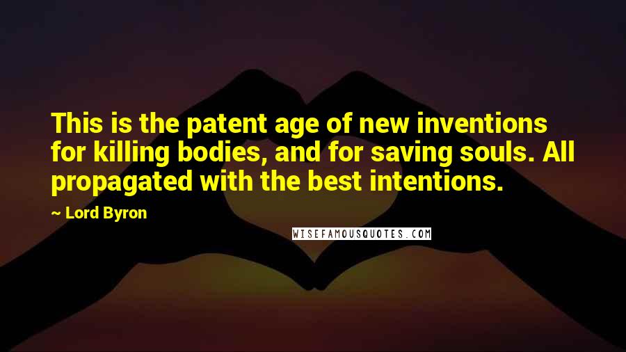 Lord Byron Quotes: This is the patent age of new inventions for killing bodies, and for saving souls. All propagated with the best intentions.