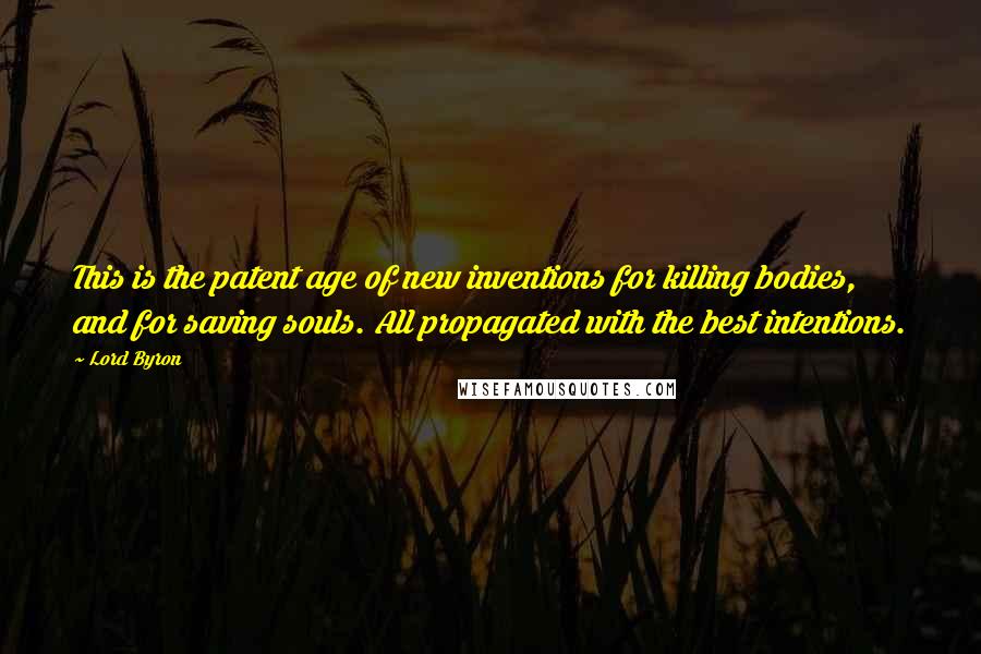 Lord Byron Quotes: This is the patent age of new inventions for killing bodies, and for saving souls. All propagated with the best intentions.