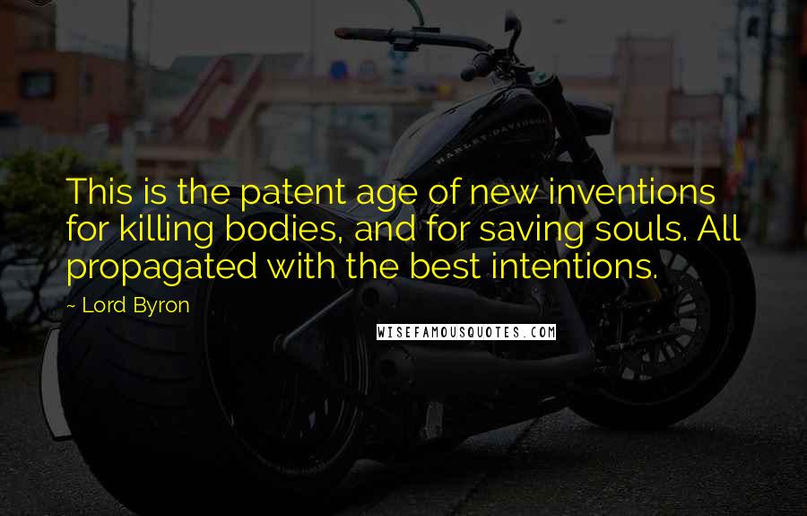 Lord Byron Quotes: This is the patent age of new inventions for killing bodies, and for saving souls. All propagated with the best intentions.