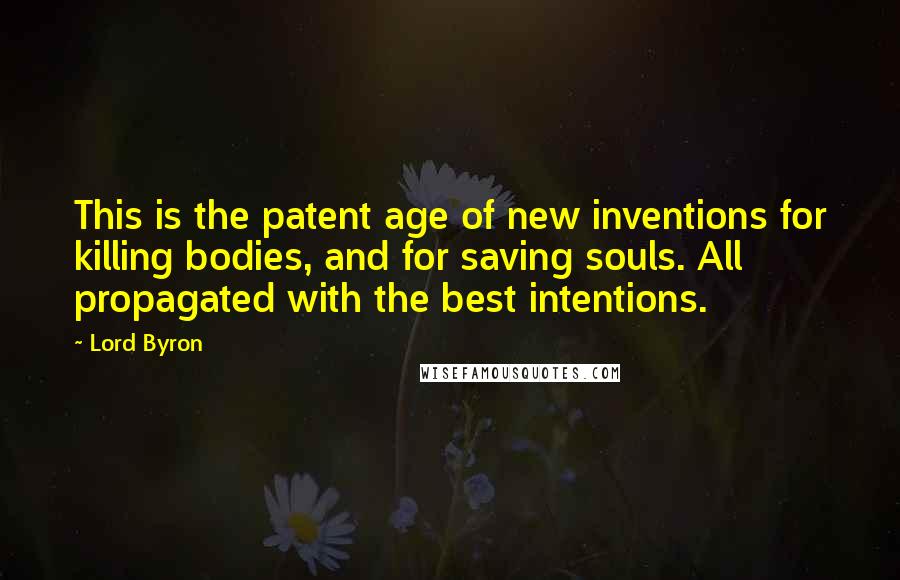 Lord Byron Quotes: This is the patent age of new inventions for killing bodies, and for saving souls. All propagated with the best intentions.