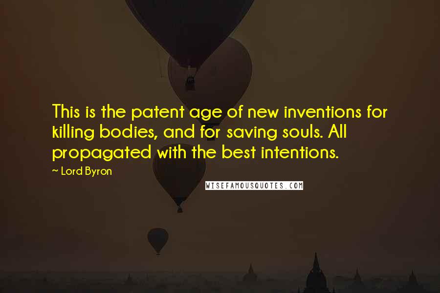 Lord Byron Quotes: This is the patent age of new inventions for killing bodies, and for saving souls. All propagated with the best intentions.