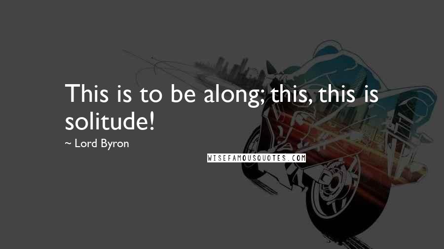 Lord Byron Quotes: This is to be along; this, this is solitude!