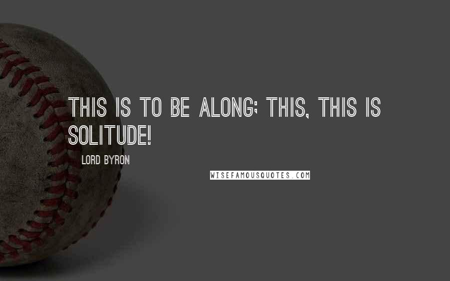 Lord Byron Quotes: This is to be along; this, this is solitude!
