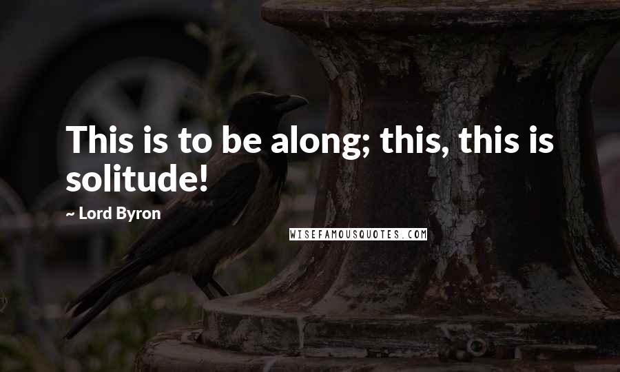 Lord Byron Quotes: This is to be along; this, this is solitude!