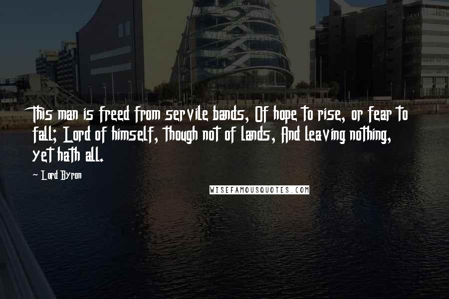 Lord Byron Quotes: This man is freed from servile bands, Of hope to rise, or fear to fall; Lord of himself, though not of lands, And leaving nothing, yet hath all.