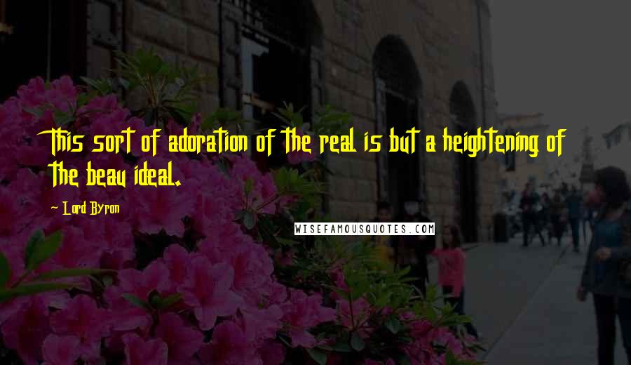 Lord Byron Quotes: This sort of adoration of the real is but a heightening of the beau ideal.