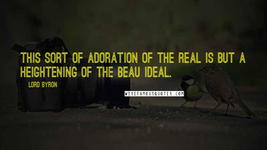 Lord Byron Quotes: This sort of adoration of the real is but a heightening of the beau ideal.