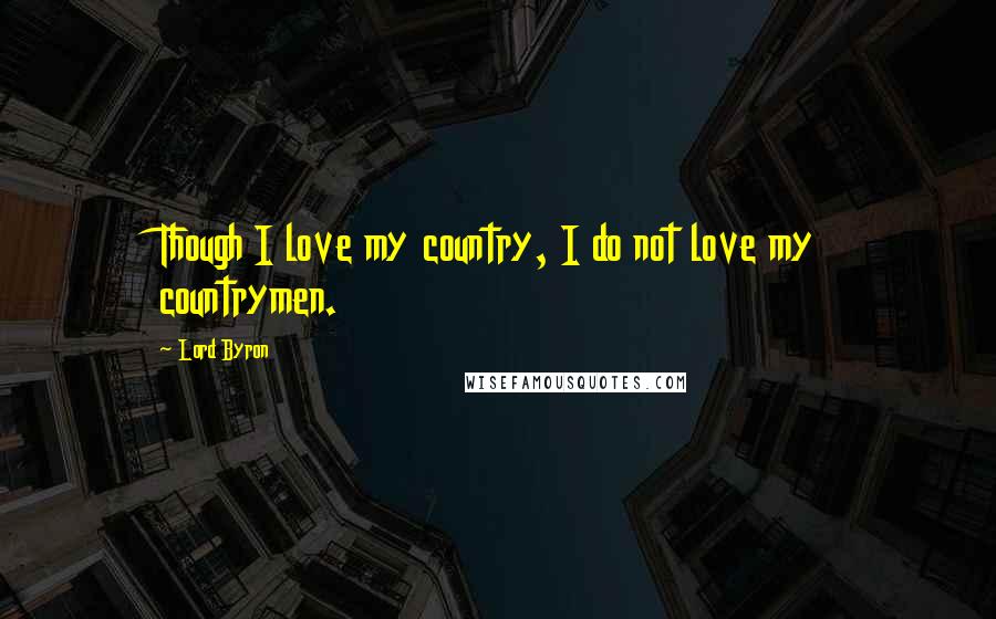 Lord Byron Quotes: Though I love my country, I do not love my countrymen.