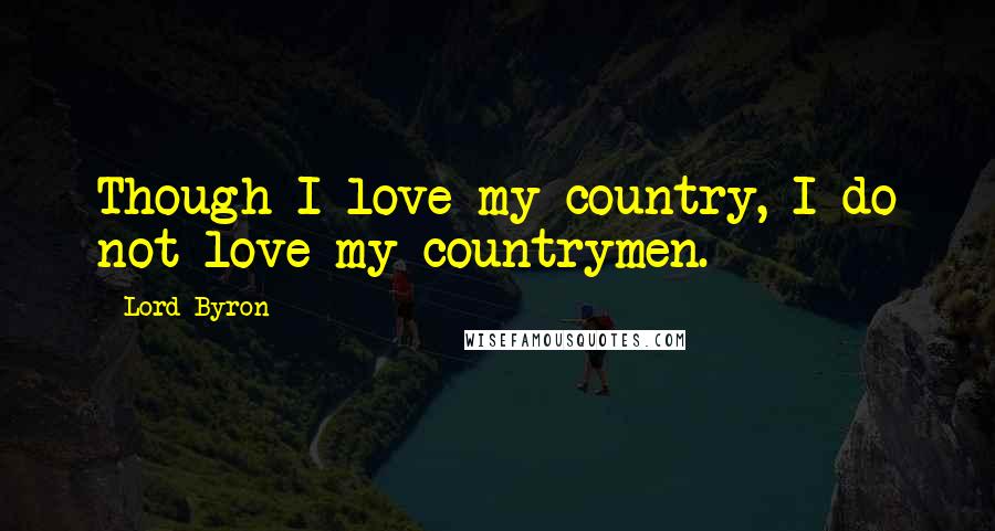 Lord Byron Quotes: Though I love my country, I do not love my countrymen.