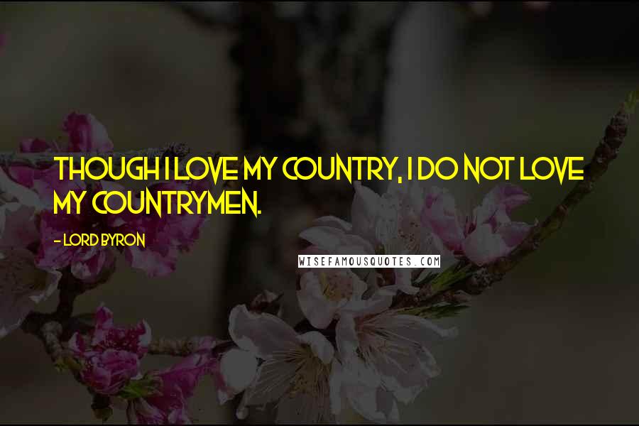 Lord Byron Quotes: Though I love my country, I do not love my countrymen.