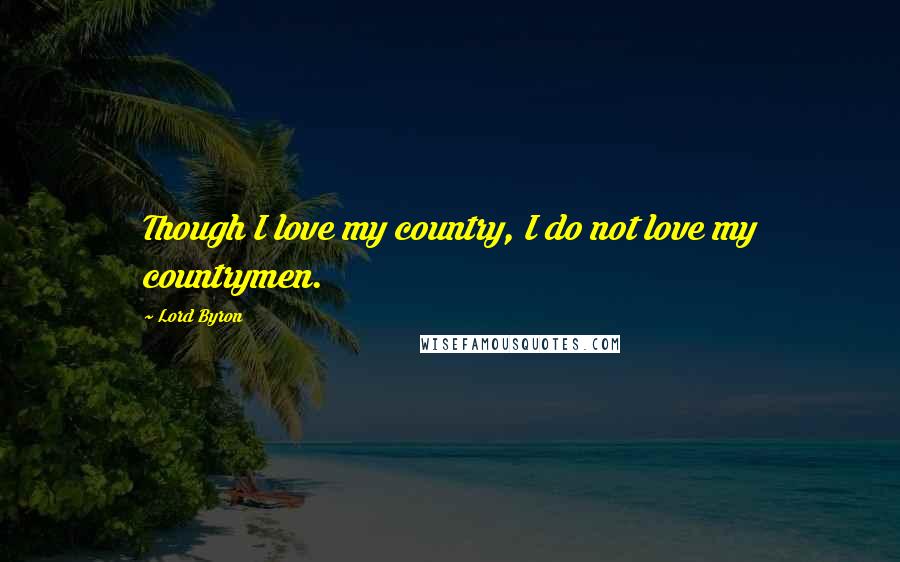 Lord Byron Quotes: Though I love my country, I do not love my countrymen.