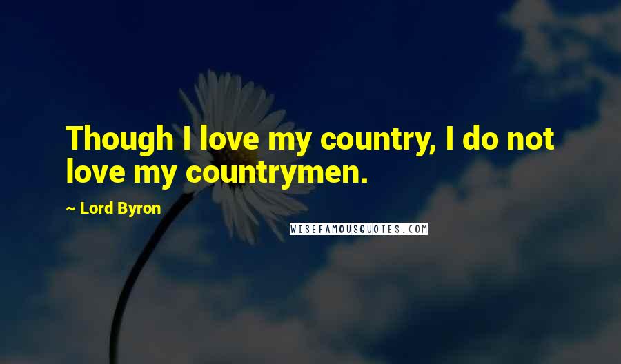 Lord Byron Quotes: Though I love my country, I do not love my countrymen.