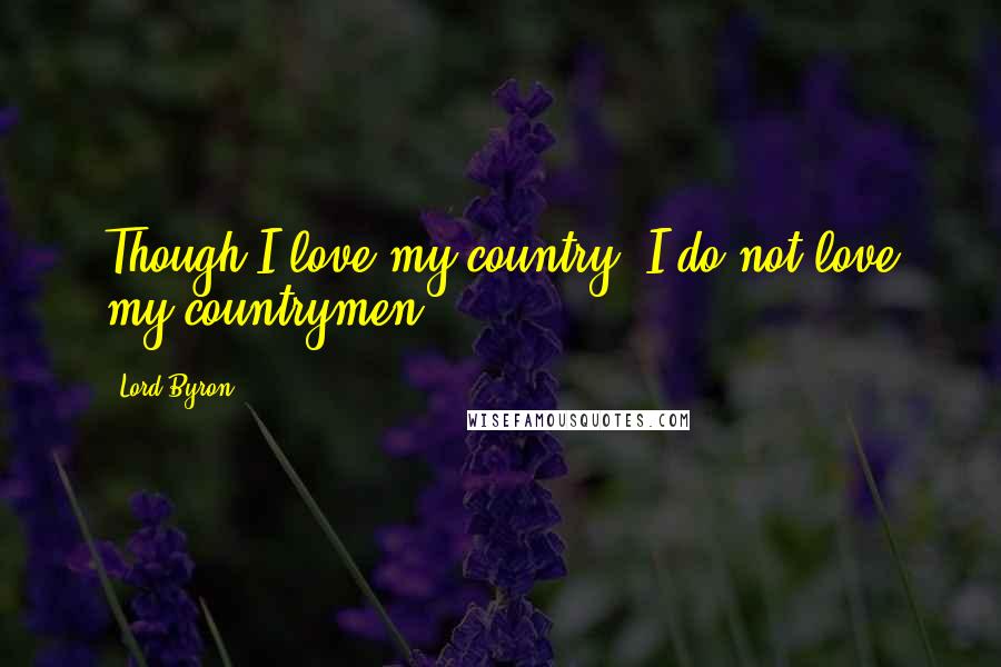 Lord Byron Quotes: Though I love my country, I do not love my countrymen.