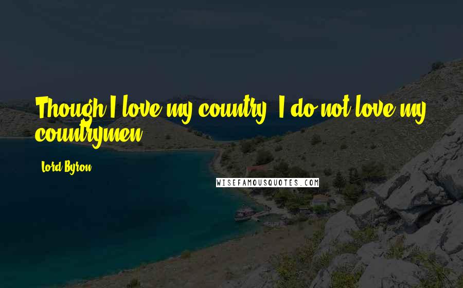 Lord Byron Quotes: Though I love my country, I do not love my countrymen.