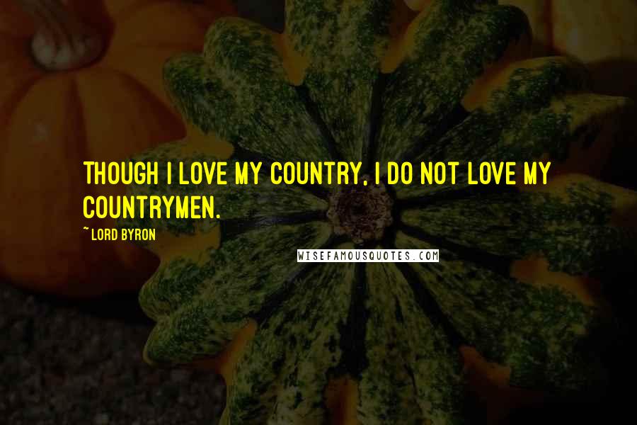 Lord Byron Quotes: Though I love my country, I do not love my countrymen.