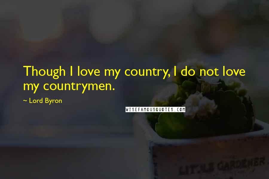 Lord Byron Quotes: Though I love my country, I do not love my countrymen.