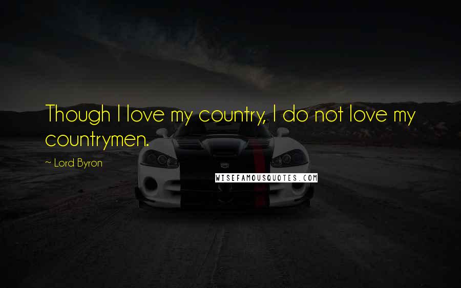 Lord Byron Quotes: Though I love my country, I do not love my countrymen.