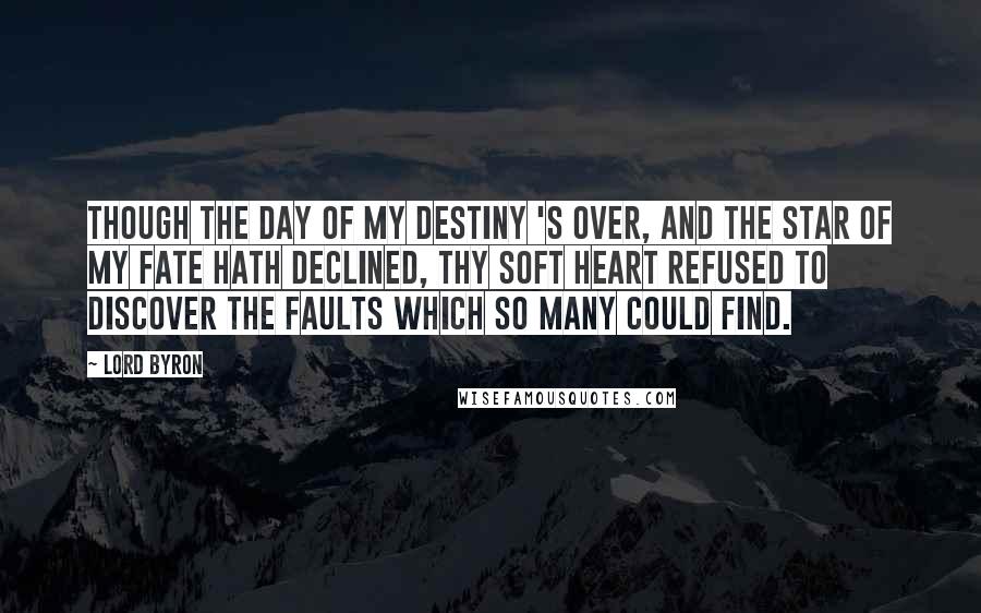 Lord Byron Quotes: Though the day of my Destiny 's over, And the star of my Fate hath declined, Thy soft heart refused to discover The faults which so many could find.