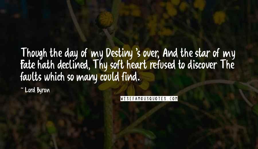 Lord Byron Quotes: Though the day of my Destiny 's over, And the star of my Fate hath declined, Thy soft heart refused to discover The faults which so many could find.