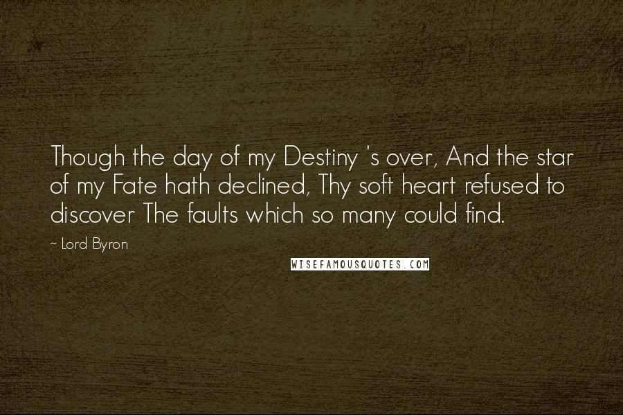 Lord Byron Quotes: Though the day of my Destiny 's over, And the star of my Fate hath declined, Thy soft heart refused to discover The faults which so many could find.