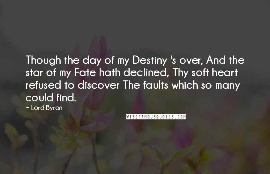 Lord Byron Quotes: Though the day of my Destiny 's over, And the star of my Fate hath declined, Thy soft heart refused to discover The faults which so many could find.