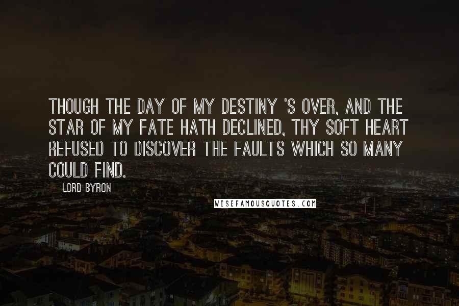 Lord Byron Quotes: Though the day of my Destiny 's over, And the star of my Fate hath declined, Thy soft heart refused to discover The faults which so many could find.