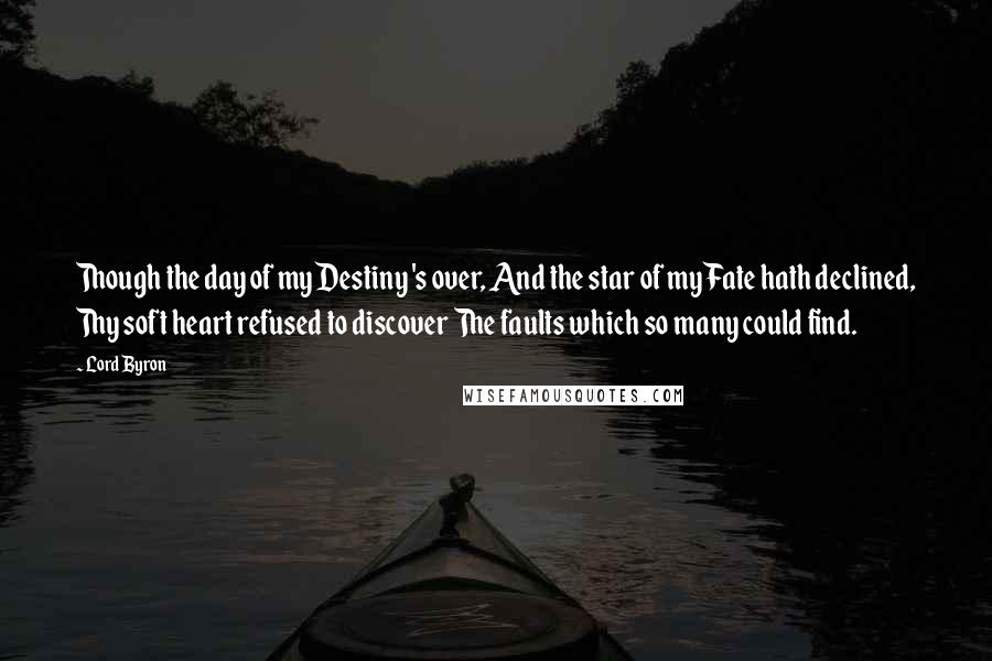 Lord Byron Quotes: Though the day of my Destiny 's over, And the star of my Fate hath declined, Thy soft heart refused to discover The faults which so many could find.