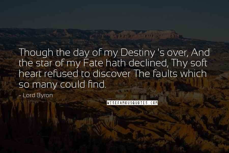 Lord Byron Quotes: Though the day of my Destiny 's over, And the star of my Fate hath declined, Thy soft heart refused to discover The faults which so many could find.