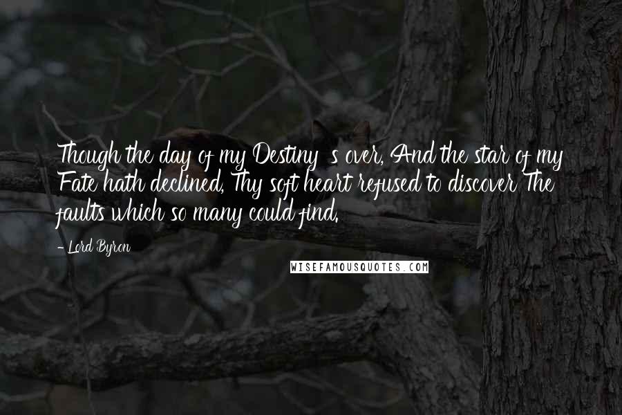 Lord Byron Quotes: Though the day of my Destiny 's over, And the star of my Fate hath declined, Thy soft heart refused to discover The faults which so many could find.