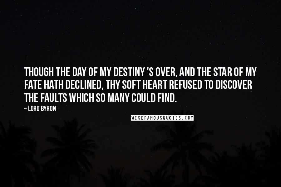 Lord Byron Quotes: Though the day of my Destiny 's over, And the star of my Fate hath declined, Thy soft heart refused to discover The faults which so many could find.