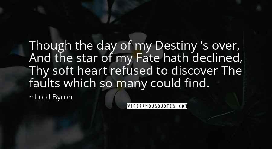 Lord Byron Quotes: Though the day of my Destiny 's over, And the star of my Fate hath declined, Thy soft heart refused to discover The faults which so many could find.