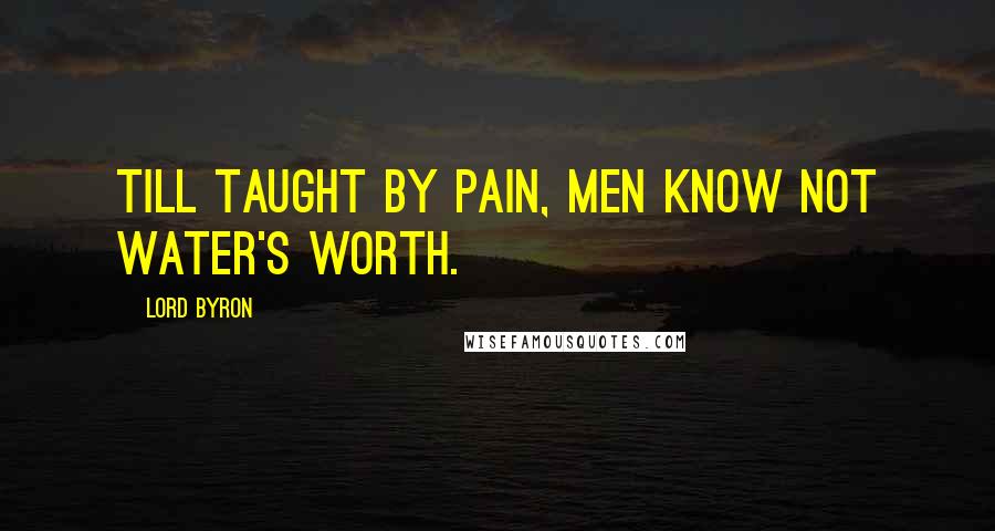 Lord Byron Quotes: Till taught by pain, men know not water's worth.