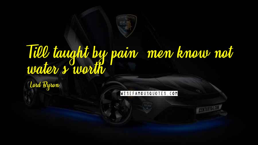 Lord Byron Quotes: Till taught by pain, men know not water's worth.