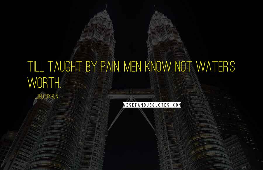 Lord Byron Quotes: Till taught by pain, men know not water's worth.