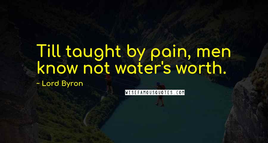 Lord Byron Quotes: Till taught by pain, men know not water's worth.