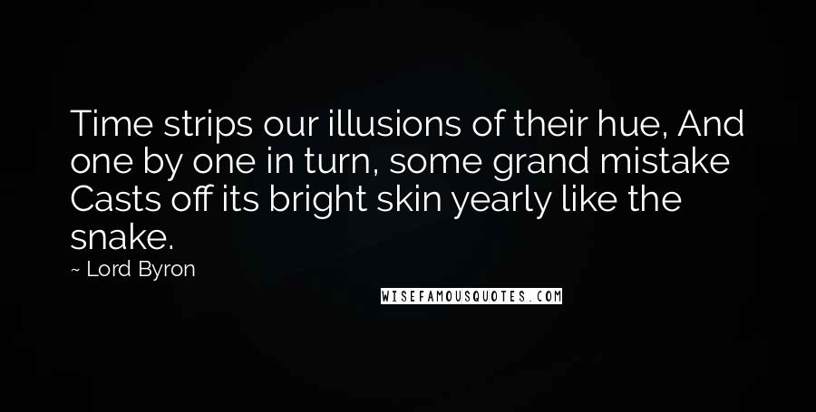 Lord Byron Quotes: Time strips our illusions of their hue, And one by one in turn, some grand mistake Casts off its bright skin yearly like the snake.