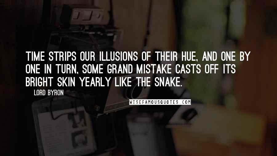 Lord Byron Quotes: Time strips our illusions of their hue, And one by one in turn, some grand mistake Casts off its bright skin yearly like the snake.