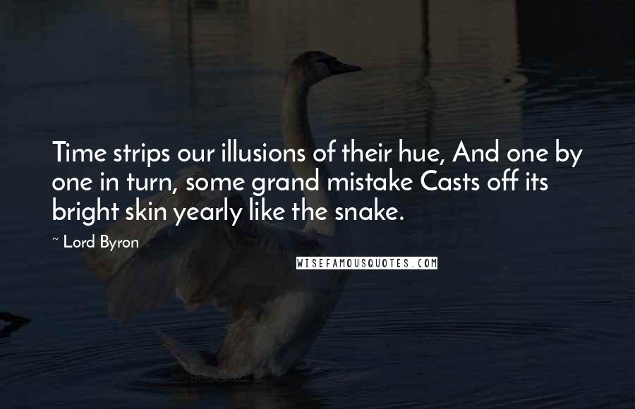 Lord Byron Quotes: Time strips our illusions of their hue, And one by one in turn, some grand mistake Casts off its bright skin yearly like the snake.