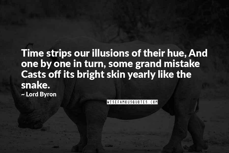 Lord Byron Quotes: Time strips our illusions of their hue, And one by one in turn, some grand mistake Casts off its bright skin yearly like the snake.