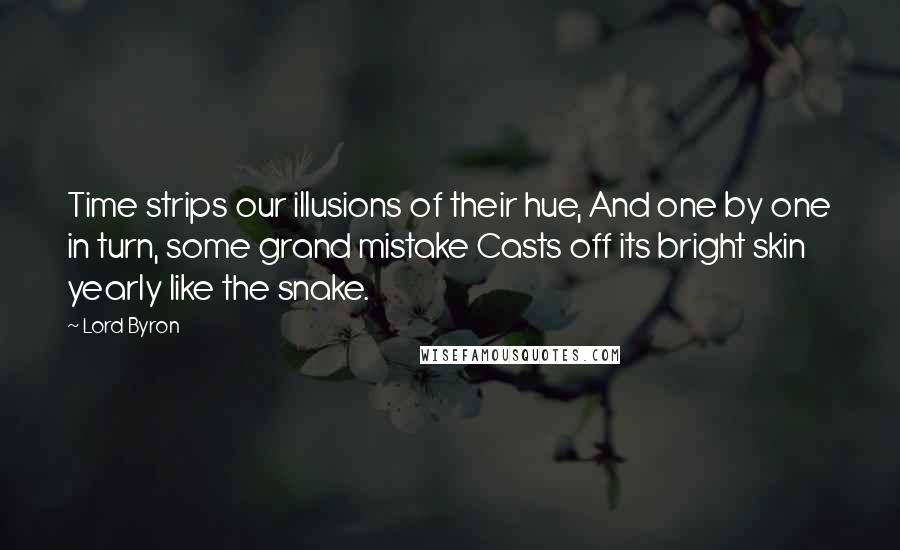 Lord Byron Quotes: Time strips our illusions of their hue, And one by one in turn, some grand mistake Casts off its bright skin yearly like the snake.