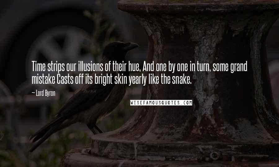 Lord Byron Quotes: Time strips our illusions of their hue, And one by one in turn, some grand mistake Casts off its bright skin yearly like the snake.