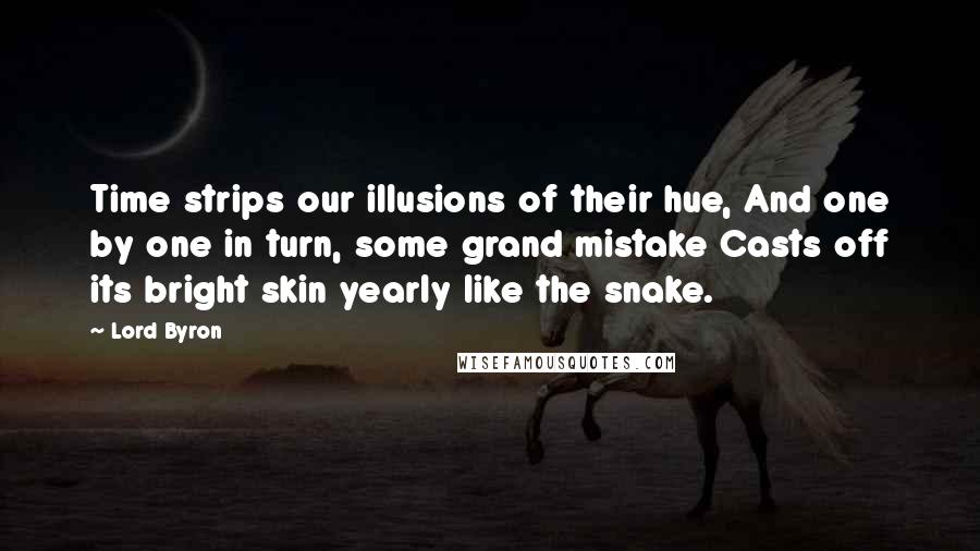 Lord Byron Quotes: Time strips our illusions of their hue, And one by one in turn, some grand mistake Casts off its bright skin yearly like the snake.