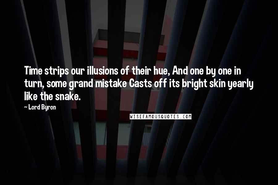 Lord Byron Quotes: Time strips our illusions of their hue, And one by one in turn, some grand mistake Casts off its bright skin yearly like the snake.